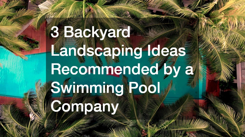 3 Backyard Landscaping Ideas Recommended by a Swimming Pool Company